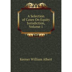 

Книга A Selection of Cases On Equity Jurisdiction,. Volume 1