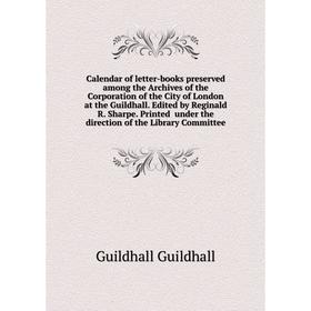 

Книга Calendar of letter-books preserved among the Archives of the Corporation of the City of London at the Guildhall. Edited by Reginald R. Sharpe. P
