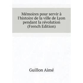 

Книга Mémoires pour servir à l'histoire de la ville de Lyon pendant la révolution
