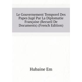 

Книга Le Gouvernement Temporel Des Papes Jugé Par La Diplomatie Française (Recueil De Documents)