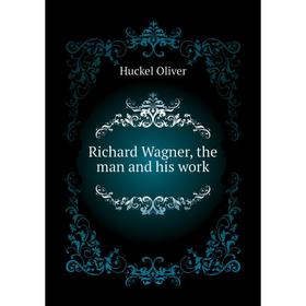 

Книга Richard Wagner, the man and his work. Huckel Oliver