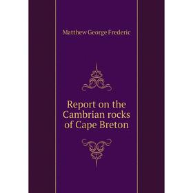 

Книга Report on the Cambrian rocks of Cape Breton. Matthew George Frederic