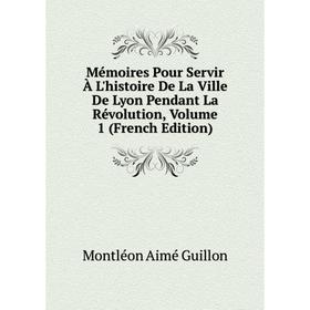 

Книга Mémoires Pour Servir À L'histoire De La Ville De Lyon Pendant La Révolution, Volume 1