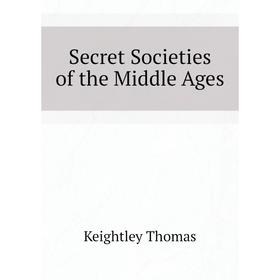 

Книга Secret Societies of the Middle Ages. Keightley Thomas
