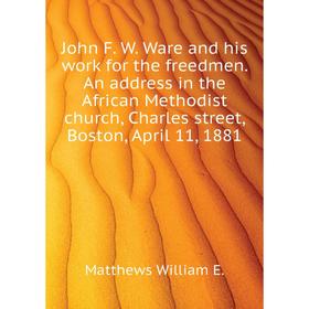 

Книга John F. W. Ware and his work for the freedmen. An address in the African Methodist church, Charles street, Boston, April 11, 1881