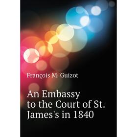 

Книга An Embassy to the Court of St. James's in 1840