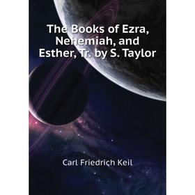 

Книга The Books of Ezra, Nehemiah, and Esther, Tr. by S. Taylor. Carl Friedrich Keil