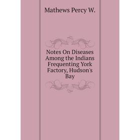 

Книга Notes On Diseases Among the Indians Frequenting York Factory, Hudson's Bay