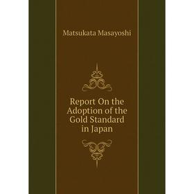 

Книга Report On the Adoption of the Gold Standard in Japan. Matsukata Masayoshi