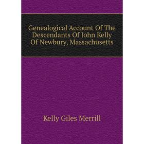 

Книга Genealogical Account Of The Descendants Of John Kelly Of Newbury, Massachusetts