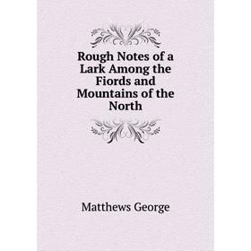 

Книга Rough Notes of a Lark Among the Fiords and Mountains of the North. Matthews George