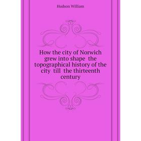 

Книга How the city of Norwich grew into shape the topographical history of the city till the thirteenth century