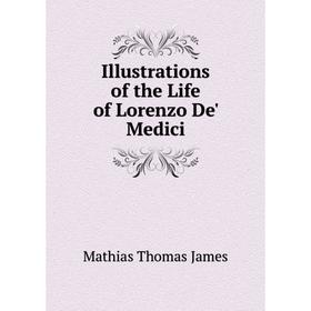 

Книга Illustrations of the Life of Lorenzo De' Medici