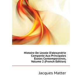 

Книга Histoire De L'ecole D'alexandrie Comparée Aux Principales Écoles Contemporaines, Volume 2 (French Edition)