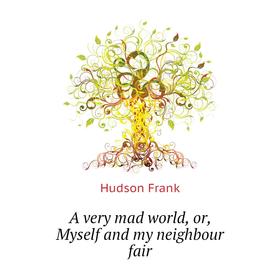 

Книга A very mad world, or, Myself and my neighbour fair