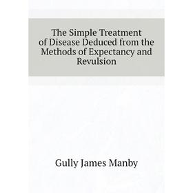 

Книга The Simple Treatment of Disease Deduced from the Methods of Expectancy and Revulsion