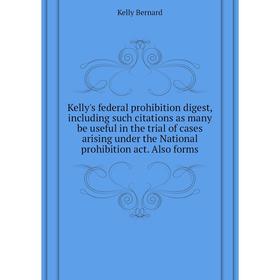 

Книга Kelly's federal prohibition digest, including such citations as many be useful in the trial of cases arising under the National prohibition act.