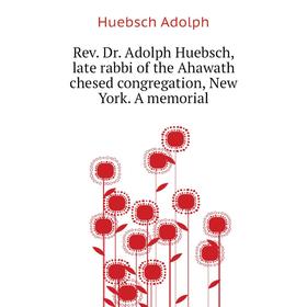 

Книга Rev. Dr. Adolph Huebsch, late rabbi of the Ahawath chesed congregation, New York. A memorial. Huebsc