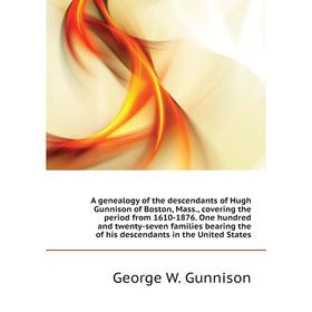 

Книга A genealogy of the descendants of Hugh Gunnison of Boston, Mass., covering the period from 1610-1876. One hundred and twenty-seven families bear