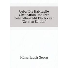

Книга Ueber Die Habituelle Obstipation Und Ihre Behandlung Mit Electricität (German Edition)