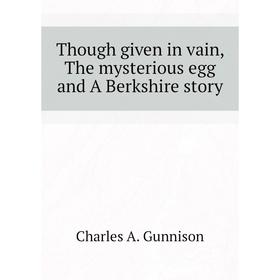 

Книга Though given in vain, The mysterious egg and A Berkshire story