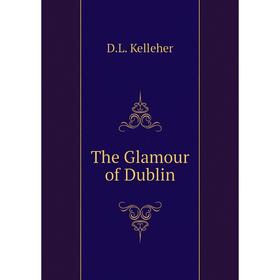 

Книга The Glamour of Dublin. D.L. Kelleher
