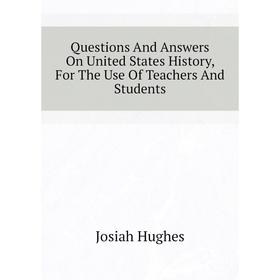 

Книга Questions And Answers On United States History, For The Use Of Teachers And Students. Josiah Hughes