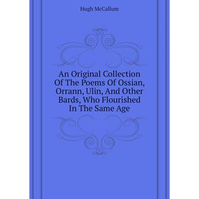 

Книга An Original Collection Of The Poems Of Ossian, Orrann, Ulin, And Other Bards, Who Flourished In The Same Age