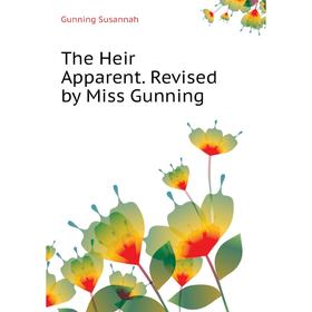 

Книга The Heir Apparent. Revised by Miss Gunning. Gunning Susannah