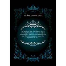 

Книга The Amazon, and the Atlantic Slopes of South America. A series of letters published in the National