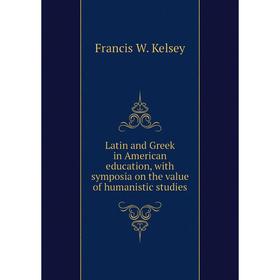 

Книга Latin and Greek in American education, with symposia on the value of humanistic studies