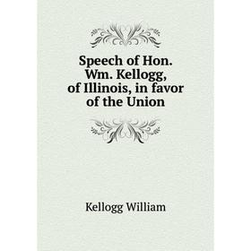

Книга Speech of Hon. Wm. Kellogg, of Illinois, in favor of the Union. Kellogg William