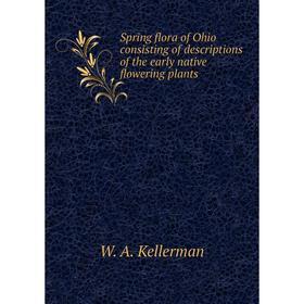 

Книга Spring flora of Ohio consisting of descriptions of the early native flowering plants. W. A. Kellerma