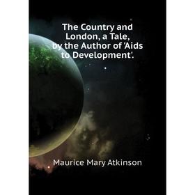 

Книга The Country and London, a Tale, by the Author of 'Aids to Development'.. Maurice Mary Atkinso