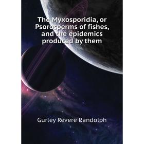 

Книга The Myxosporidia, or Psorosperms of fishes, and the epidemics produced by them