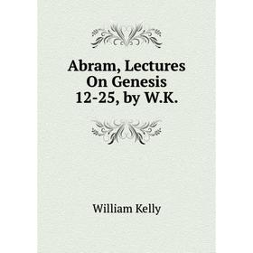 

Книга Abram, Lectures On Genesis 12-25, by W.K.