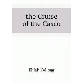 

Книга the Cruise of the Casco. Kellogg Elijah
