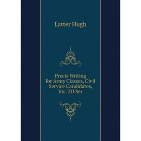 

Книга Precis Writing for Army Classes, Civil Service Candidates, Etc. 2D Ser. Latter Hugh