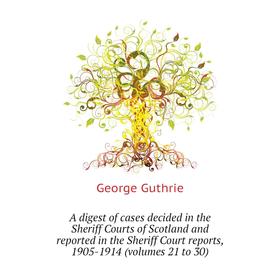 

Книга A digest of cases decided in the Sheriff Courts of Scotland and reported in the Sheriff Court reports, 1905-1914 (. Volumes 21 to 30)