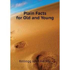 

Книга Plain Facts for Old and Young. Kellogg John Harvey