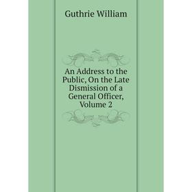 

Книга An Address to the Public, On the Late Dismission of a General Officer,. Volume 2