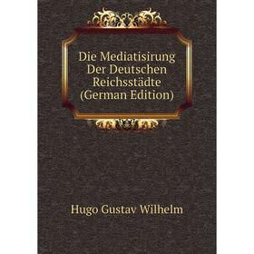 

Книга Die Mediatisirung Der Deutschen Reichsstädte (German Edition)