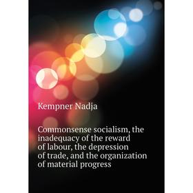 

Книга Commonsense socialism, the inadequacy of the reward of labour, the depression of trade, and the organization of material progress