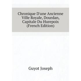 

Книга Chronique D'une Ancienne Ville Royale, Dourdan, Capitale Du Hurepoix (French Edition)