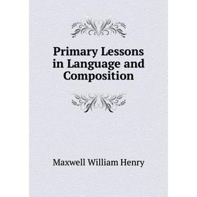 

Книга Primary Lessons in Language and Composition. Maxwell William Henry