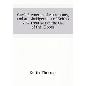 

Книга Guy's Elements of Astronomy, and an Abridgement of Keith's New Treatise On the Use of the Globes