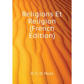 

Книга Religions Et Religion (French Edition). H. C. O. Huss