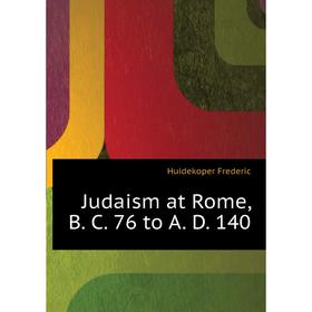 

Книга Judaism at Rome, B. C. 76 to A. D. 140