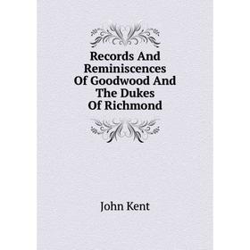 

Книга Records And Reminiscences Of Goodwood And The Dukes Of Richmond. John Kent