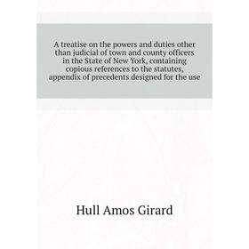 

Книга A treatise on the powers and duties other than judicial of town and county officers in the State of New York, containing copious references to t
